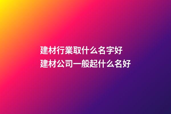 建材行業取什么名字好 建材公司一般起什么名好-第1張-公司起名-玄機派